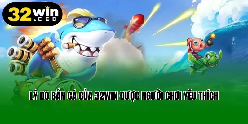 Lý do game bắn cá của 32win được người chơi yêu thích