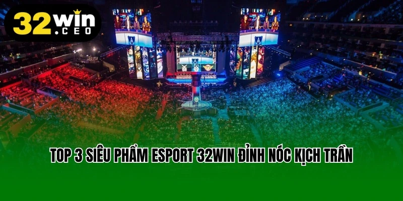 Top 3 siêu phẩm Esport 32win đỉnh nóc kịch trần