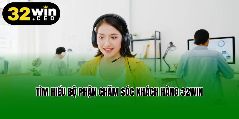 Tìm hiểu bộ phận chăm sóc khách hàng 32win