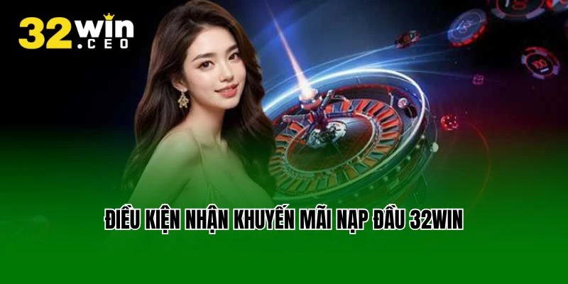 Điều kiện nhận khuyến mãi nạp đầu 32Win