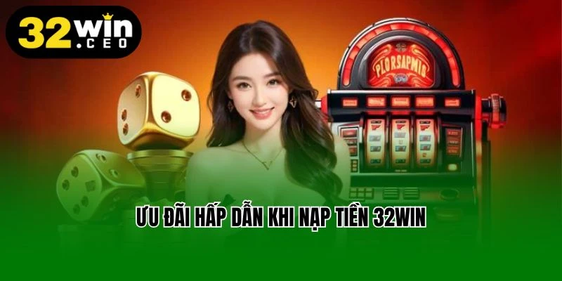 Ưu đãi hấp dẫn khi nạp tiền 32win