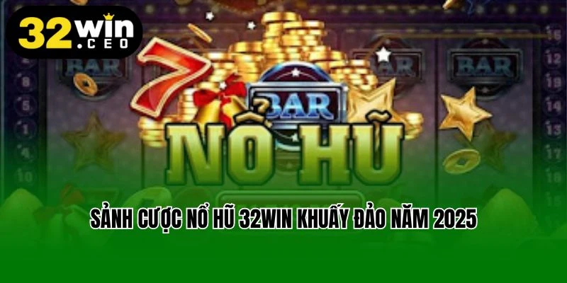 Sảnh cược nổ hũ 32Win khuấy đảo năm 2025