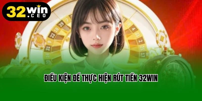 Điều kiện để thực hiện rút tiền 32Win